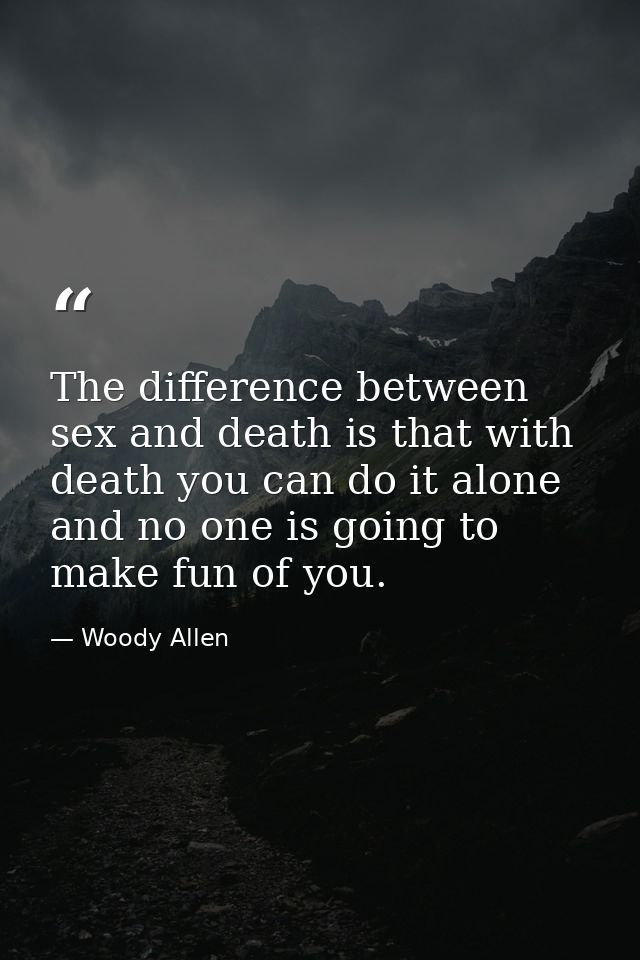 The difference between sex and death is that with death you can do it alone and no one is going to make fun of you. — Woody Allen