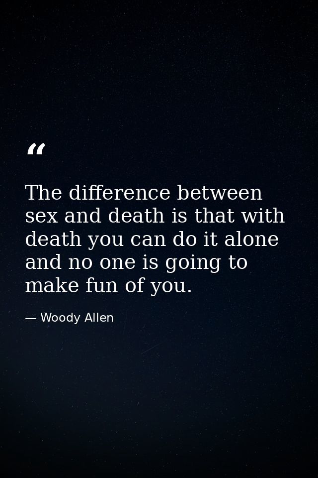 The difference between sex and death is that with death you can do it alone and no one is going to make fun of you. — Woody Allen