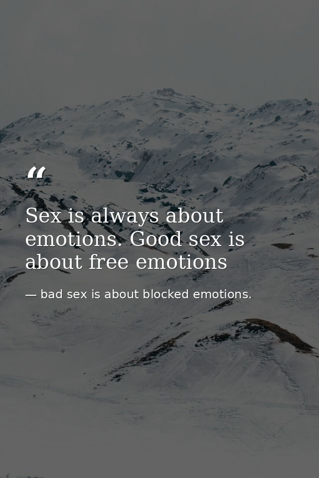 Sex is always about emotions. Good sex is about free emotions — bad sex is about blocked emotions.