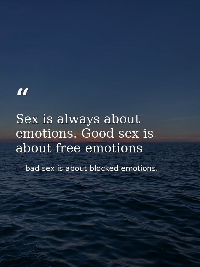 Sex is always about emotions. Good sex is about free emotions — bad sex is about blocked emotions.