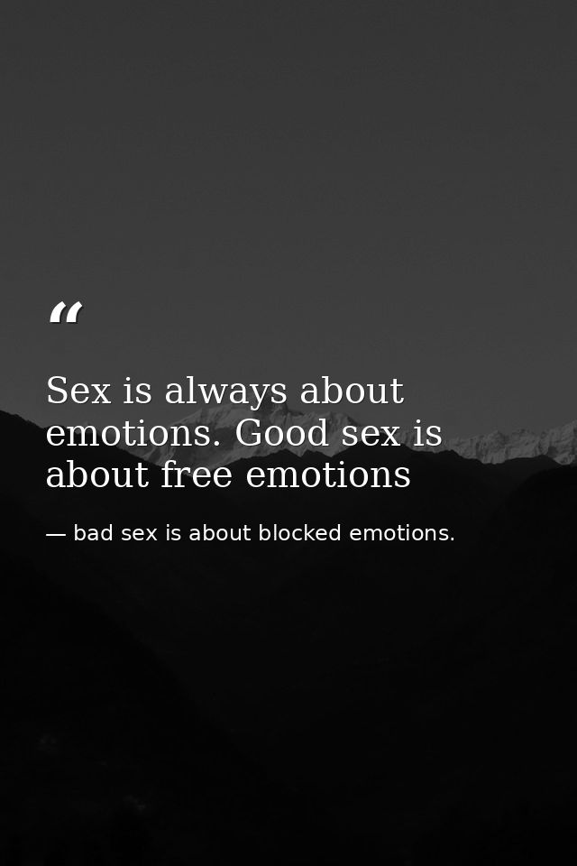 Sex is always about emotions. Good sex is about free emotions — bad sex is about blocked emotions.