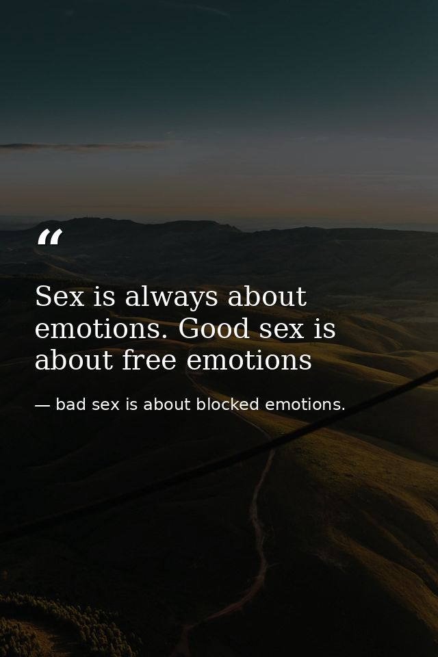 Sex is always about emotions. Good sex is about free emotions — bad sex is about blocked emotions.