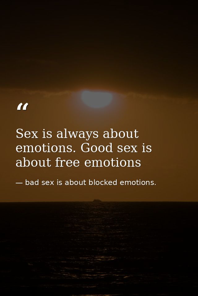 Sex is always about emotions. Good sex is about free emotions — bad sex is about blocked emotions.