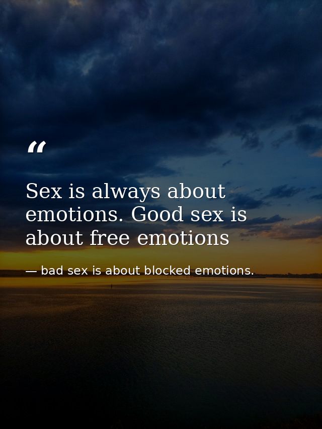 Sex is always about emotions. Good sex is about free emotions — bad sex is about blocked emotions.