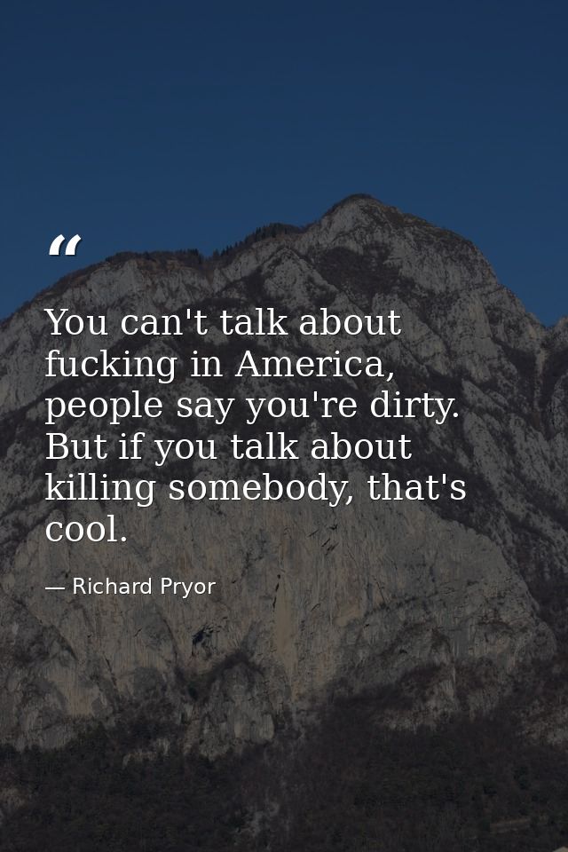 You can't talk about fucking in America, people say you're dirty. But if you talk about killing somebody, that's cool. — Richard Pryor