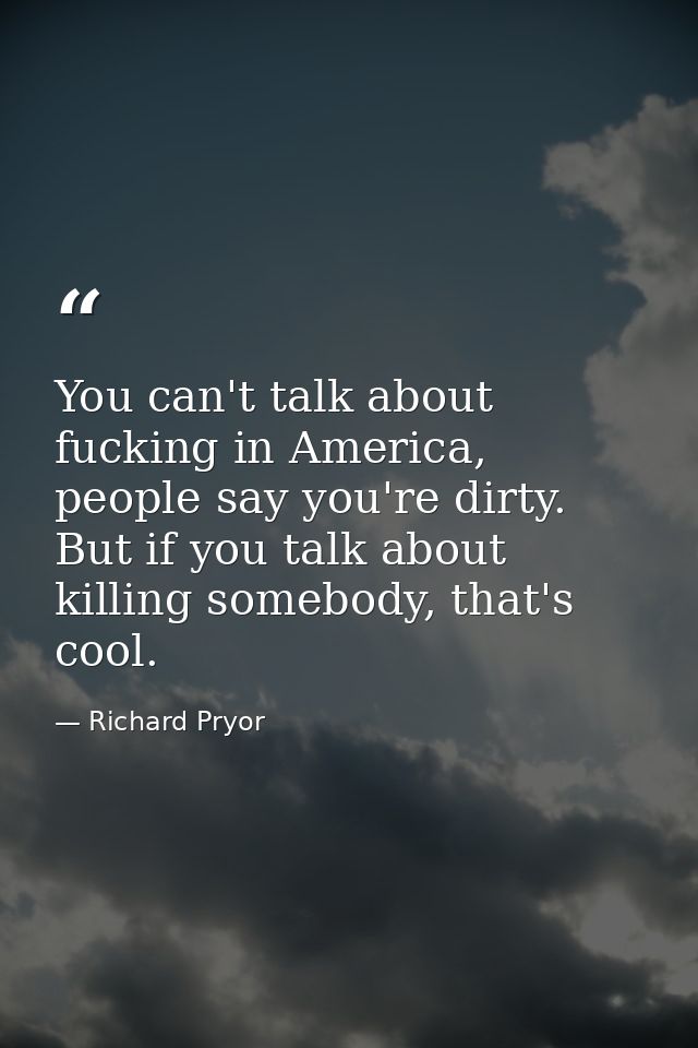 You can't talk about fucking in America, people say you're dirty. But if you talk about killing somebody, that's cool. — Richard Pryor