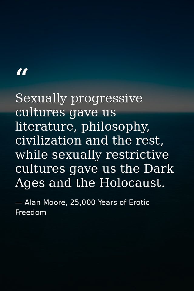 Sexually progressive cultures gave us literature, philosophy, civilization and the rest, while sexually restrictive cult — Alan Moore, 25,000 Years of Erotic Freedom