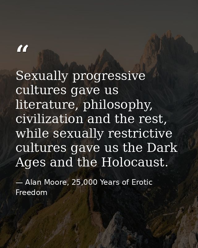 Sexually progressive cultures gave us literature, philosophy, civilization and the rest, while sexually restrictive cult — Alan Moore, 25,000 Years of Erotic Freedom