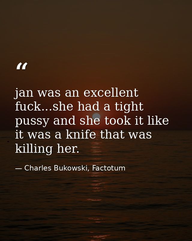 jan was an excellent fuck...she had a tight pussy and she took it like it was a knife that was killing her. — Charles Bukowski, Factotum