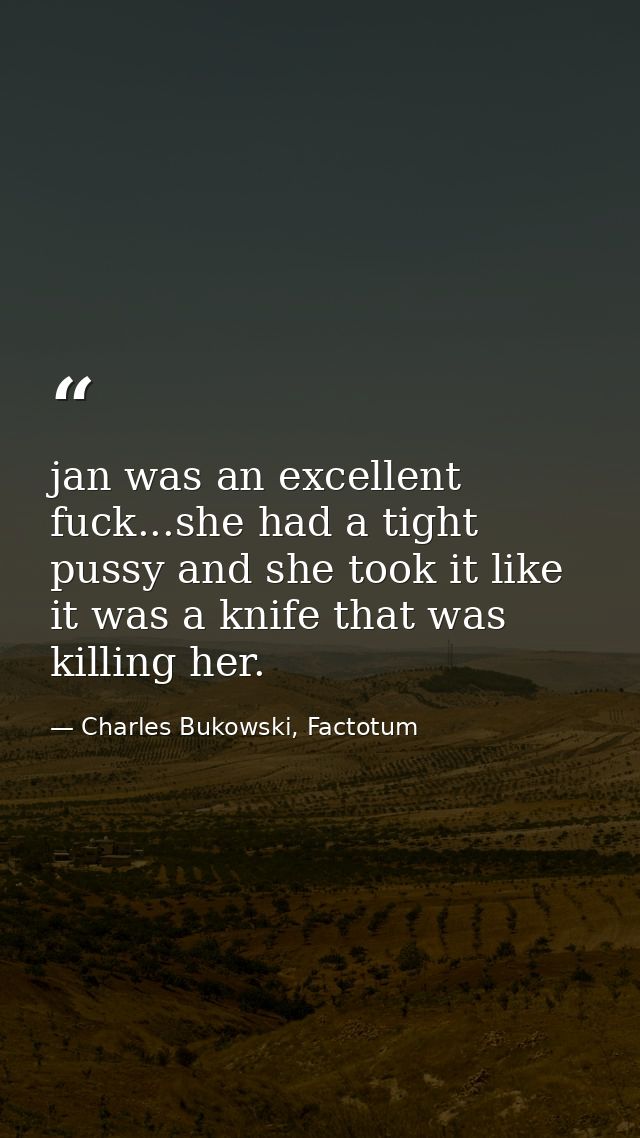 jan was an excellent fuck...she had a tight pussy and she took it like it was a knife that was killing her. — Charles Bukowski, Factotum