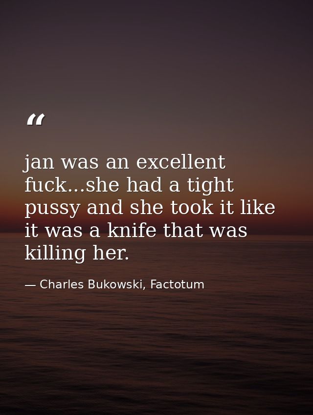 jan was an excellent fuck...she had a tight pussy and she took it like it was a knife that was killing her. — Charles Bukowski, Factotum