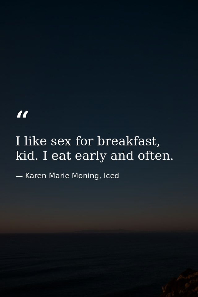 I like sex for breakfast, kid. I eat early and often. — Karen Marie Moning, Iced