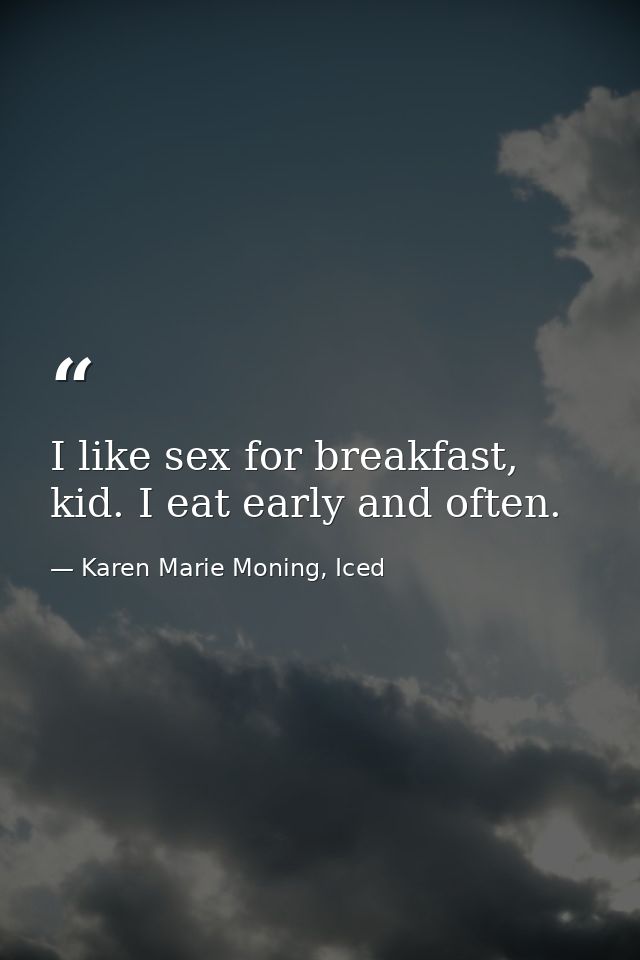 I like sex for breakfast, kid. I eat early and often. — Karen Marie Moning, Iced