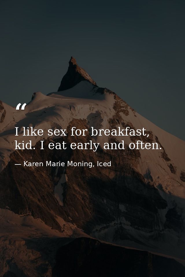 I like sex for breakfast, kid. I eat early and often. — Karen Marie Moning, Iced