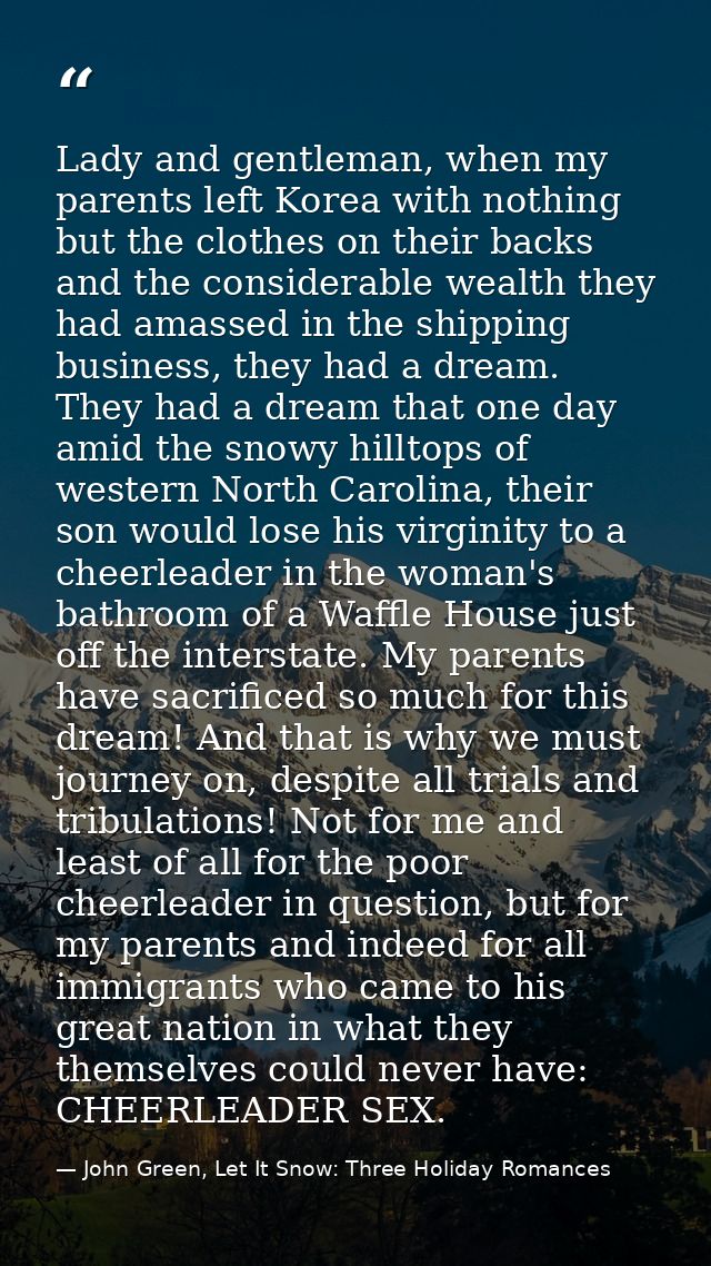 Lady and gentleman, when my parents left Korea with nothing but the clothes on their backs and the considerable wealth t — John Green, Let It Snow: Three Holiday Romances