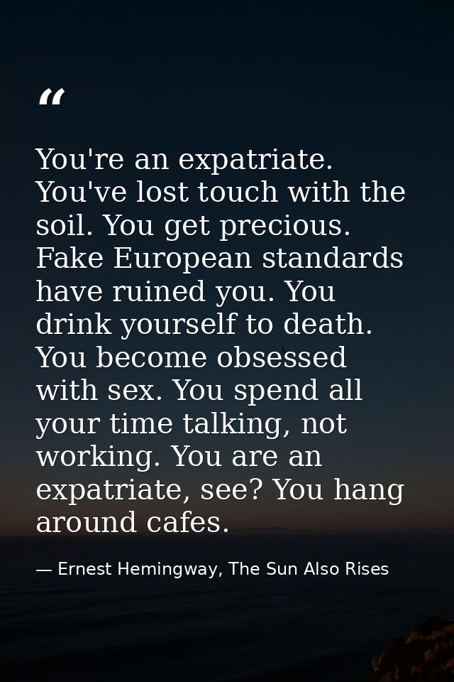 You're an expatriate. You've lost touch with the soil. You get precious. Fake European standards have ruined you. You dr — Ernest Hemingway, The Sun Also Rises