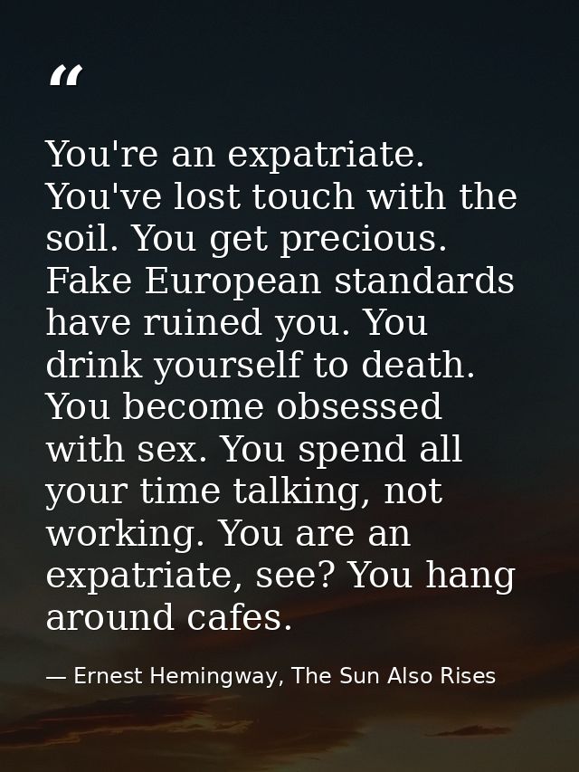 You're an expatriate. You've lost touch with the soil. You get precious. Fake European standards have ruined you. You dr — Ernest Hemingway, The Sun Also Rises