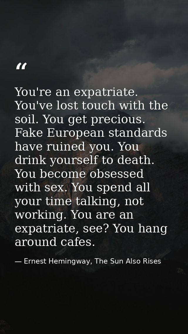 You're an expatriate. You've lost touch with the soil. You get precious. Fake European standards have ruined you. You dr — Ernest Hemingway, The Sun Also Rises