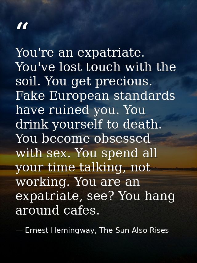 You're an expatriate. You've lost touch with the soil. You get precious. Fake European standards have ruined you. You dr — Ernest Hemingway, The Sun Also Rises