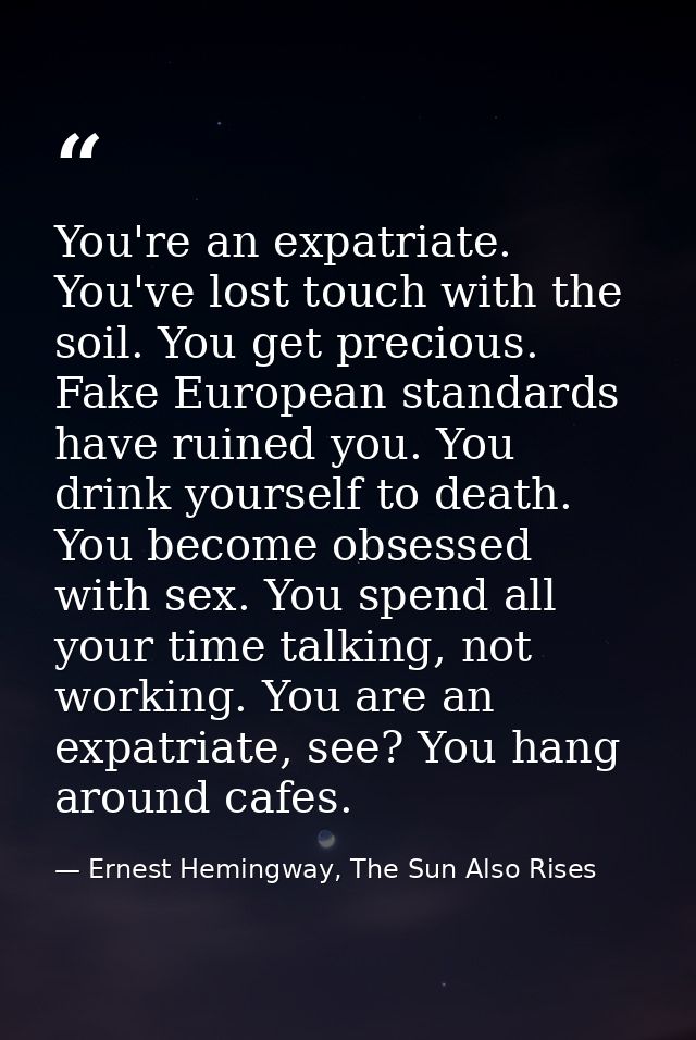 You're an expatriate. You've lost touch with the soil. You get precious. Fake European standards have ruined you. You dr — Ernest Hemingway, The Sun Also Rises