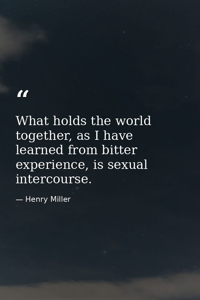 What holds the world together, as I have learned from bitter experience, is sexual intercourse. — Henry Miller