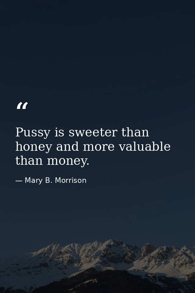Pussy is sweeter than honey and more valuable than money. — Mary B. Morrison