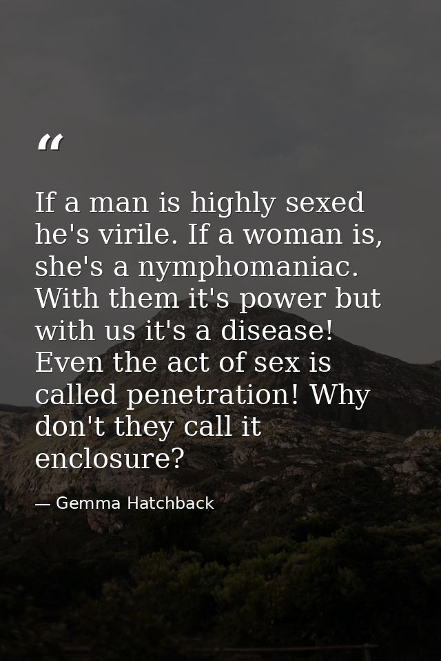 If a man is highly sexed he's virile. If a woman is, she's a nymphomaniac. With them it's power but with us it's a disea — Gemma Hatchback