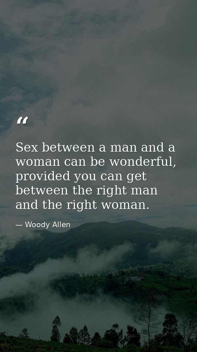 Sex between a man and a woman can be wonderful, provided you can get between the right man and the right woman. — Woody Allen