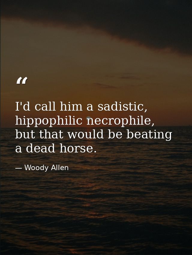 I'd call him a sadistic, hippophilic necrophile, but that would be beating a dead horse. — Woody Allen