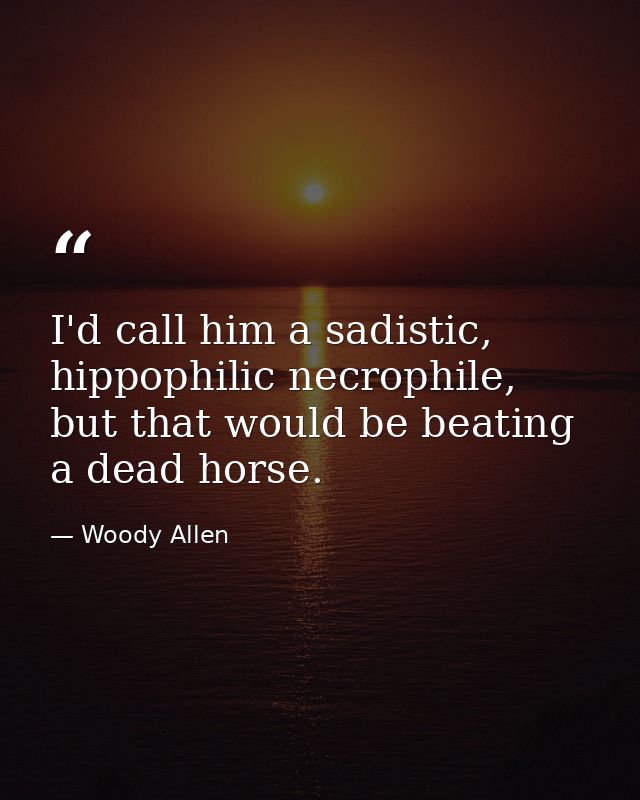 I'd call him a sadistic, hippophilic necrophile, but that would be beating a dead horse. — Woody Allen