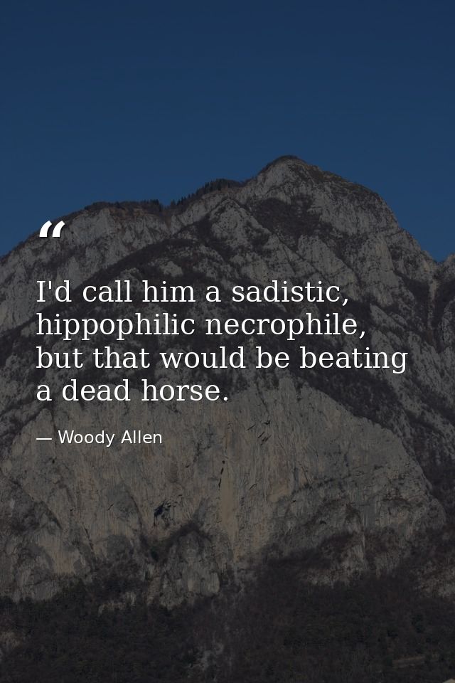 I'd call him a sadistic, hippophilic necrophile, but that would be beating a dead horse. — Woody Allen