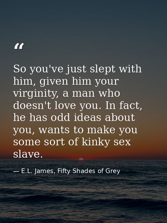 So you've just slept with him, given him your virginity, a man who doesn't love you. In fact, he has odd ideas about you — E.L. James, Fifty Shades of Grey