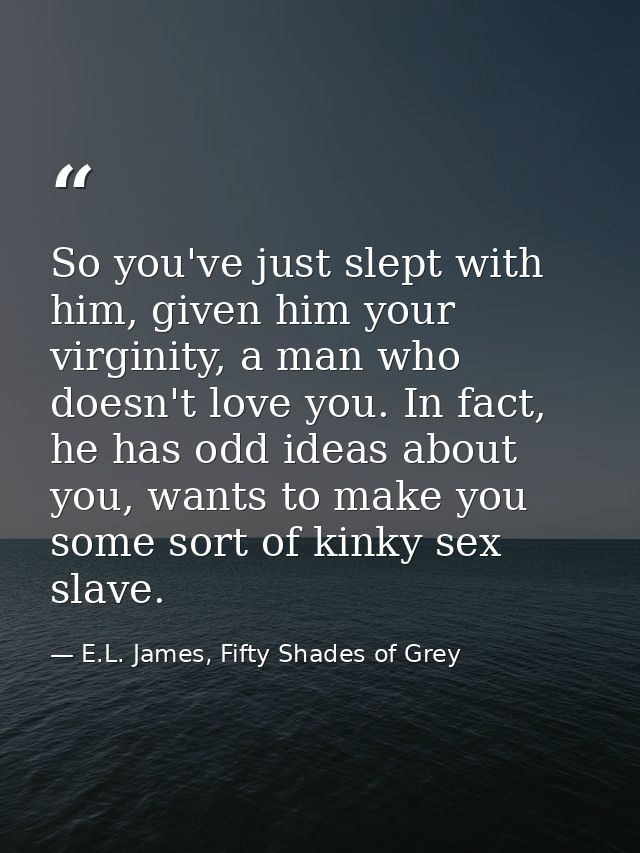 So you've just slept with him, given him your virginity, a man who doesn't love you. In fact, he has odd ideas about you — E.L. James, Fifty Shades of Grey