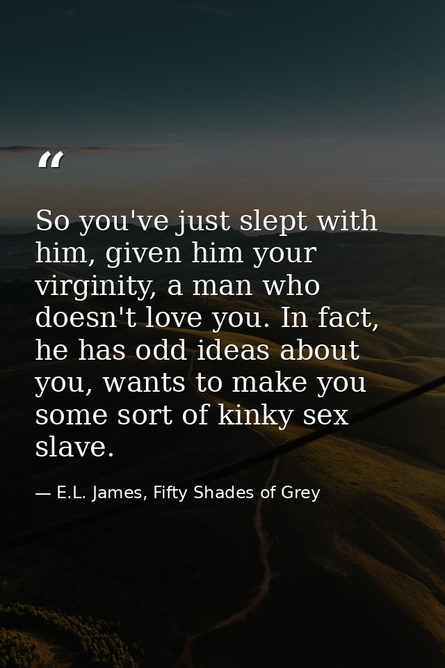 So you've just slept with him, given him your virginity, a man who doesn't love you. In fact, he has odd ideas about you — E.L. James, Fifty Shades of Grey