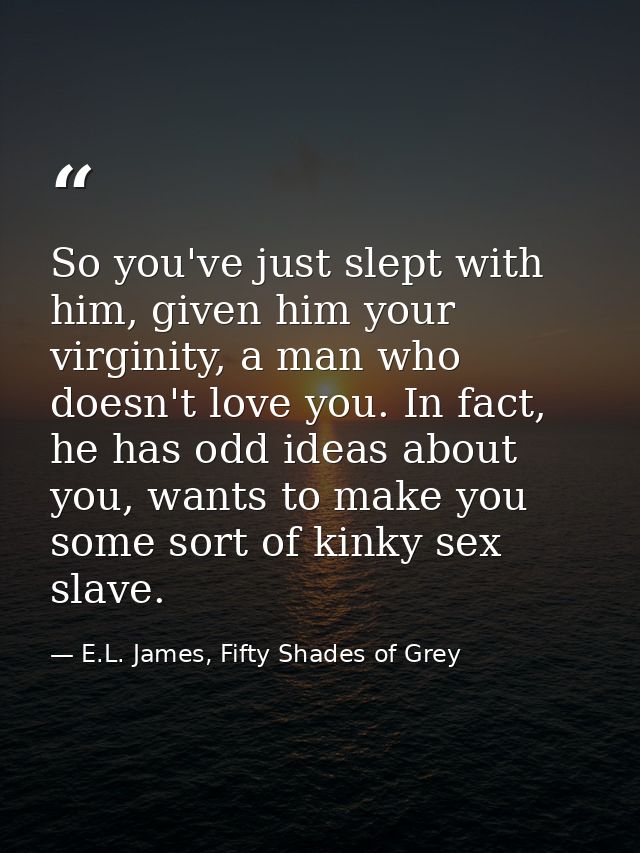 So you've just slept with him, given him your virginity, a man who doesn't love you. In fact, he has odd ideas about you — E.L. James, Fifty Shades of Grey