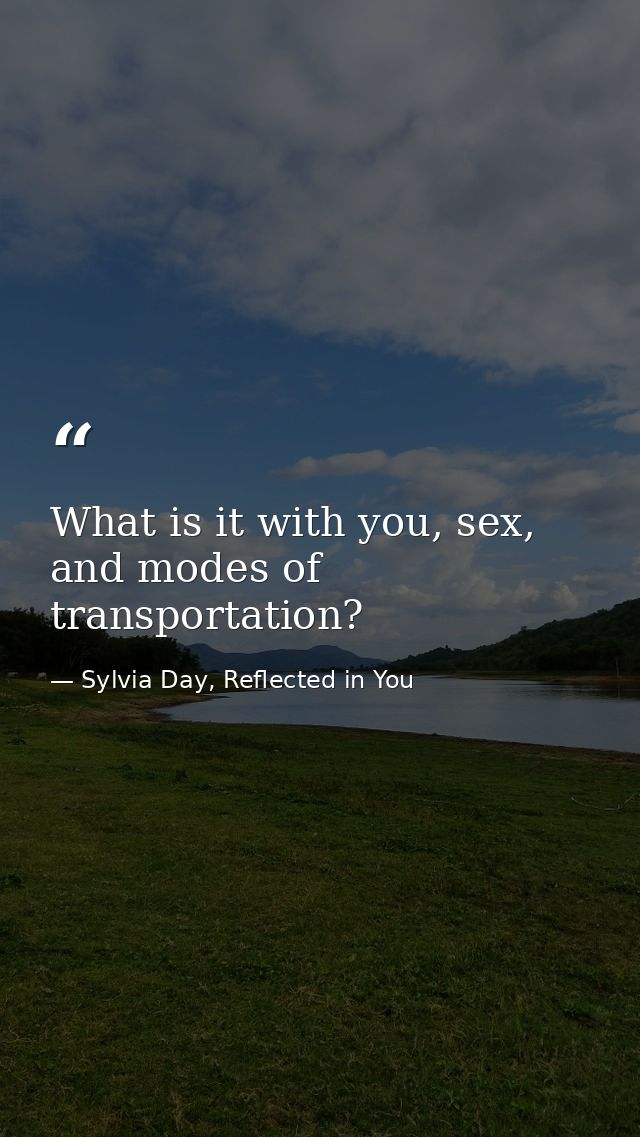 What is it with you, sex, and modes of transportation? — Sylvia Day, Reflected in You