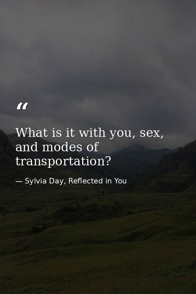 What is it with you, sex, and modes of transportation? — Sylvia Day, Reflected in You