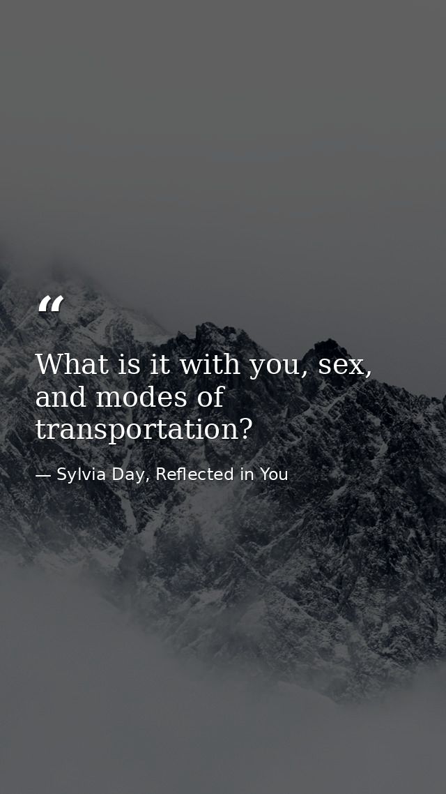 What is it with you, sex, and modes of transportation? — Sylvia Day, Reflected in You