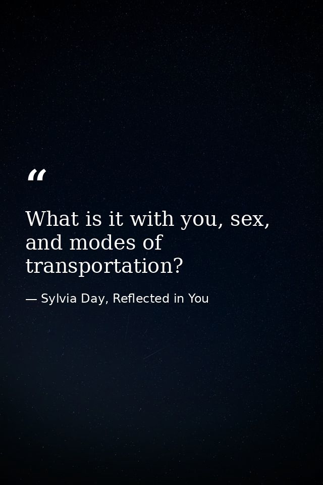 What is it with you, sex, and modes of transportation? — Sylvia Day, Reflected in You