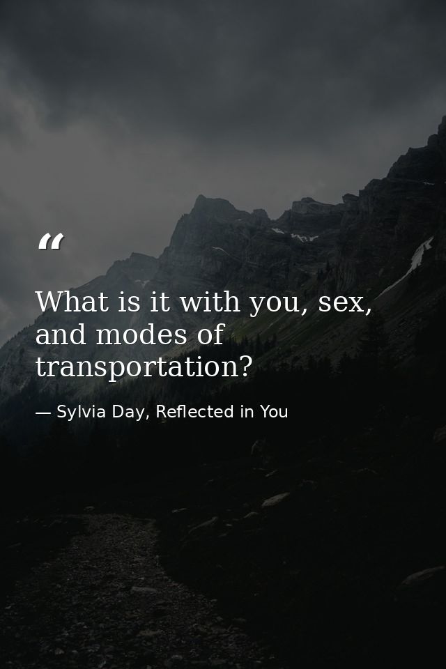 What is it with you, sex, and modes of transportation? — Sylvia Day, Reflected in You
