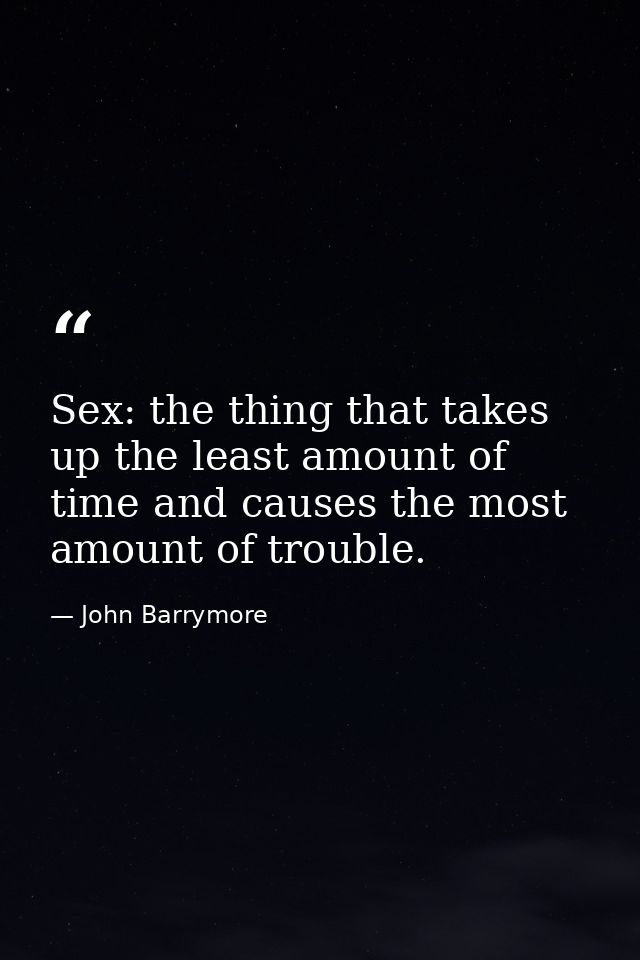 Sex: the thing that takes up the least amount of time and causes the most amount of trouble. — John Barrymore