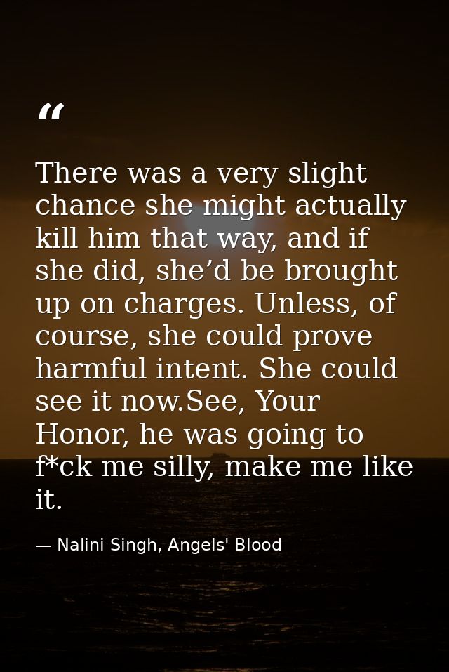 There was a very slight chance she might actually kill him that way, and if she did, she’d be brought up on charges. Unl — Nalini Singh, Angels' Blood