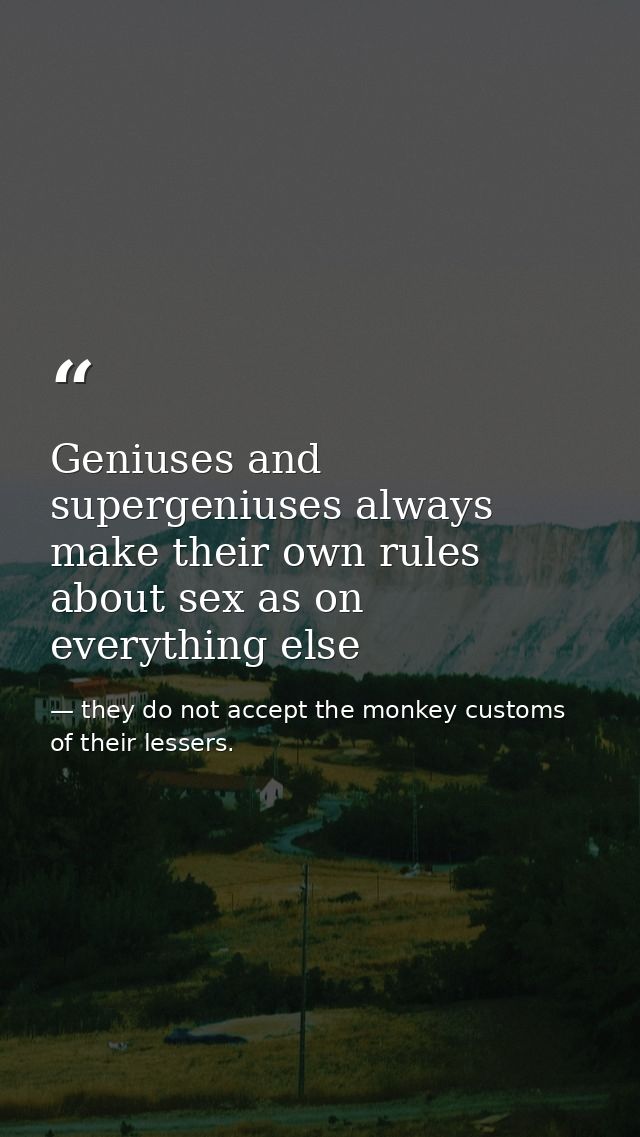 Geniuses and supergeniuses always make their own rules about sex as on everything else — they do not accept the monkey customs of their lessers.