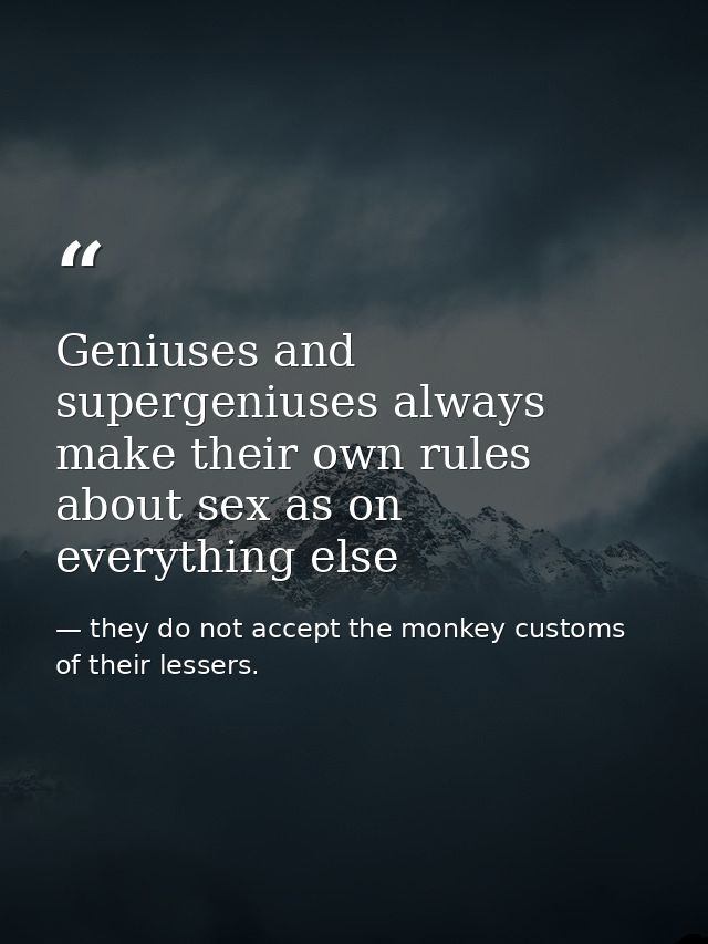 Geniuses and supergeniuses always make their own rules about sex as on everything else — they do not accept the monkey customs of their lessers.