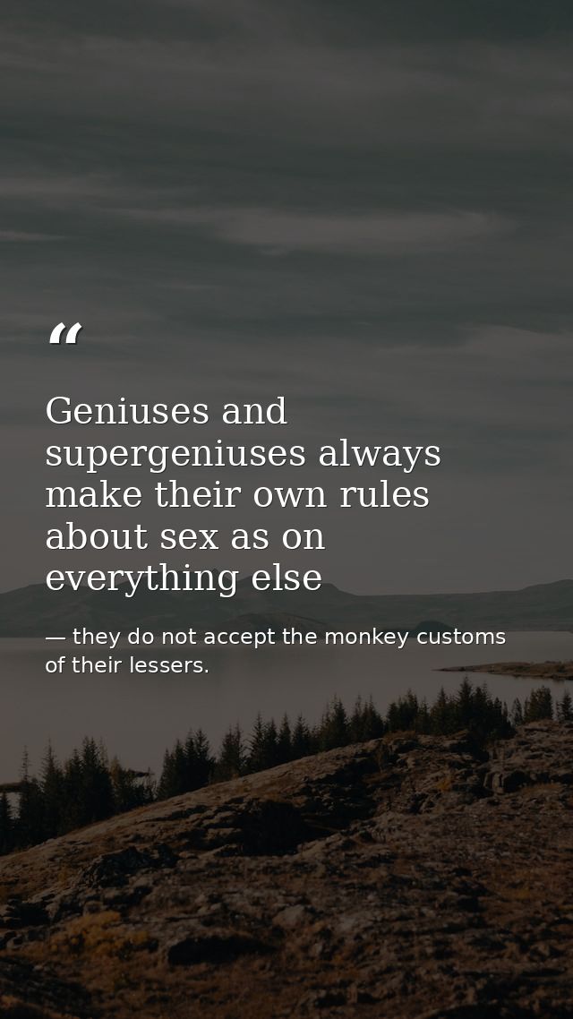 Geniuses and supergeniuses always make their own rules about sex as on everything else — they do not accept the monkey customs of their lessers.