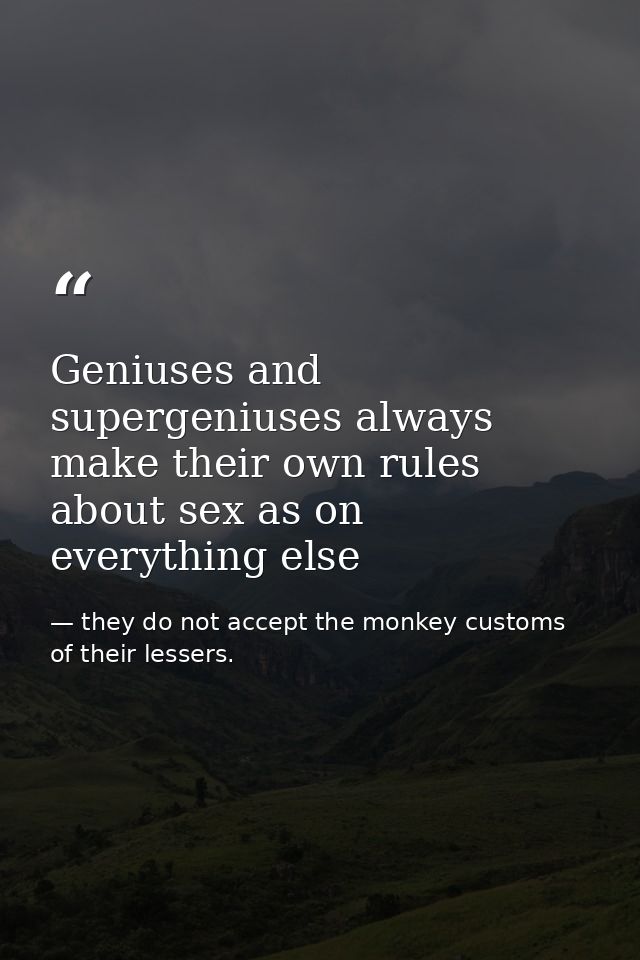 Geniuses and supergeniuses always make their own rules about sex as on everything else — they do not accept the monkey customs of their lessers.