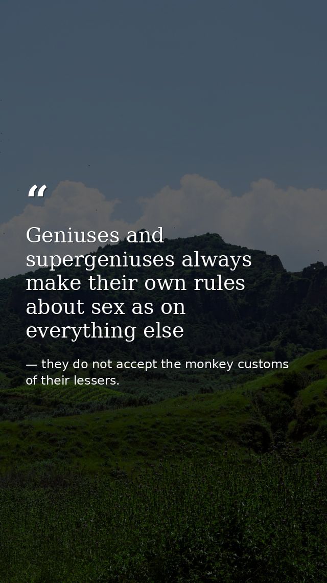Geniuses and supergeniuses always make their own rules about sex as on everything else — they do not accept the monkey customs of their lessers.