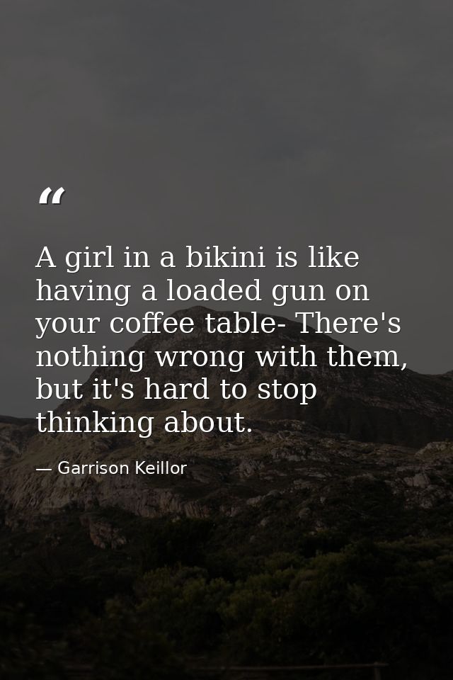 A girl in a bikini is like having a loaded gun on your coffee table- There's nothing wrong with them, but it's hard to s — Garrison Keillor
