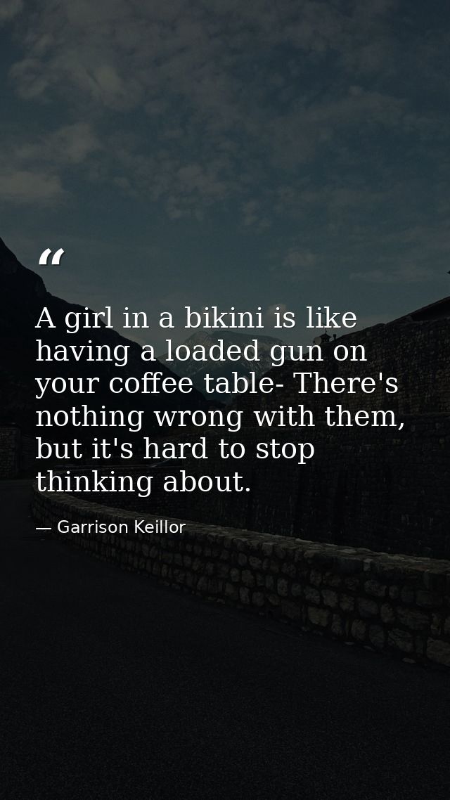 A girl in a bikini is like having a loaded gun on your coffee table- There's nothing wrong with them, but it's hard to s — Garrison Keillor