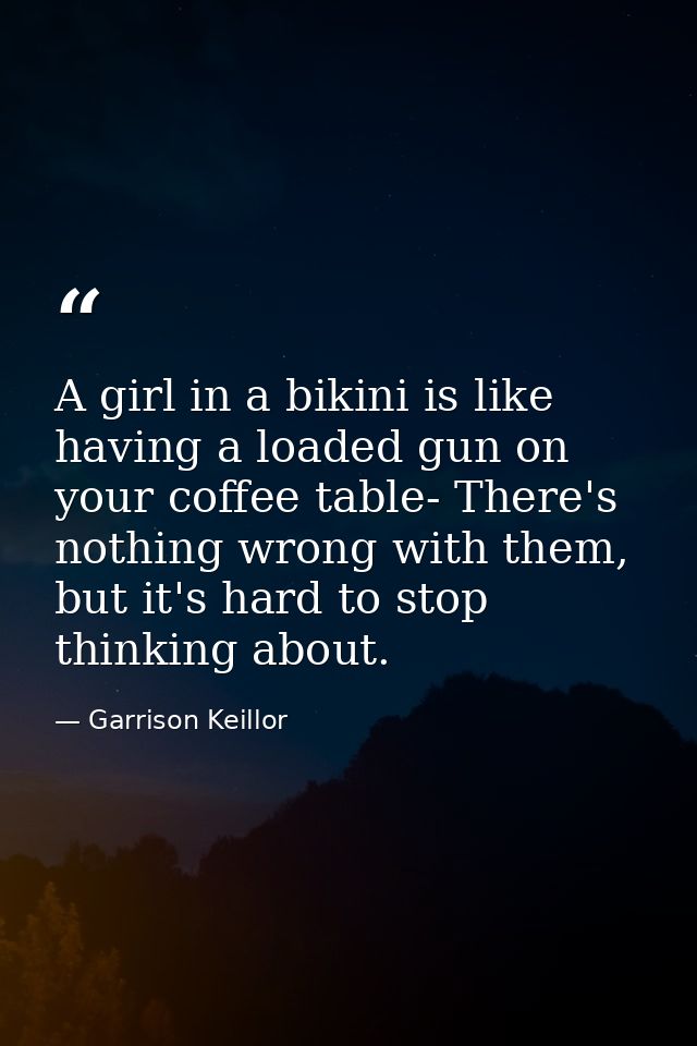 A girl in a bikini is like having a loaded gun on your coffee table- There's nothing wrong with them, but it's hard to s — Garrison Keillor